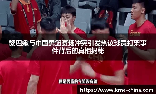 黎巴嫩与中国男篮赛场冲突引发热议球员打架事件背后的真相揭秘
