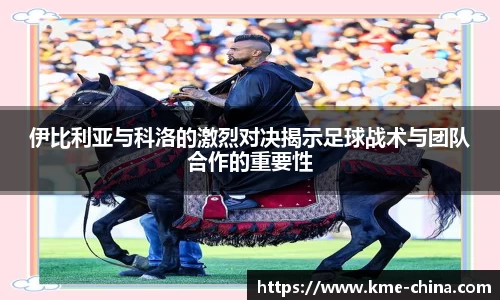 伊比利亚与科洛的激烈对决揭示足球战术与团队合作的重要性