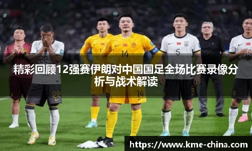 精彩回顾12强赛伊朗对中国国足全场比赛录像分析与战术解读