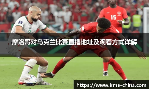 摩洛哥对乌克兰比赛直播地址及观看方式详解