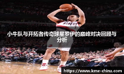 小牛队与开拓者传奇球星罗伊的巅峰对决回顾与分析