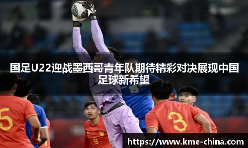 国足U22迎战墨西哥青年队期待精彩对决展现中国足球新希望