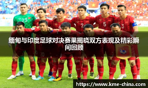 缅甸与印度足球对决赛果揭晓双方表现及精彩瞬间回顾
