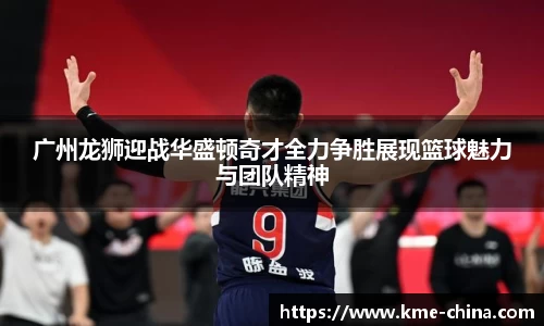 广州龙狮迎战华盛顿奇才全力争胜展现篮球魅力与团队精神