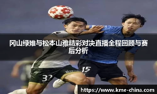 冈山绿雉与松本山雅精彩对决直播全程回顾与赛后分析