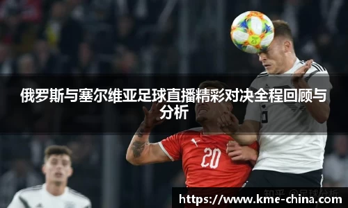 俄罗斯与塞尔维亚足球直播精彩对决全程回顾与分析