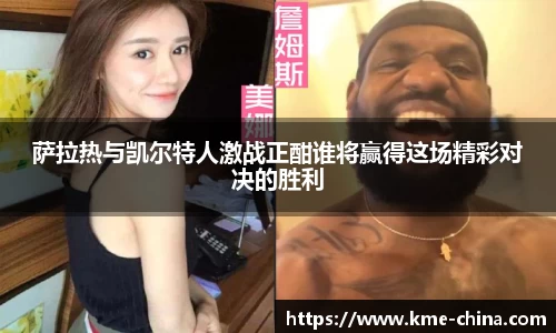 萨拉热与凯尔特人激战正酣谁将赢得这场精彩对决的胜利