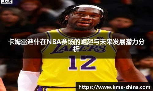 卡姆雷迪什在NBA赛场的崛起与未来发展潜力分析