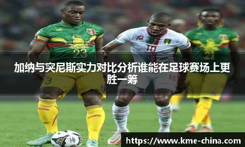 加纳与突尼斯实力对比分析谁能在足球赛场上更胜一筹