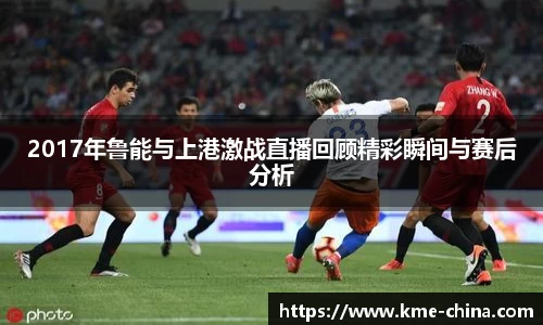 2017年鲁能与上港激战直播回顾精彩瞬间与赛后分析