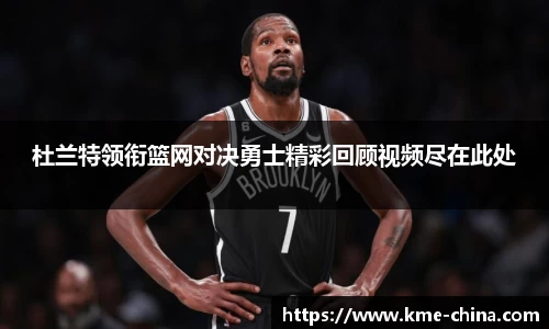 杜兰特领衔篮网对决勇士精彩回顾视频尽在此处