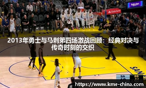 2013年勇士与马刺第四场激战回顾：经典对决与传奇时刻的交织