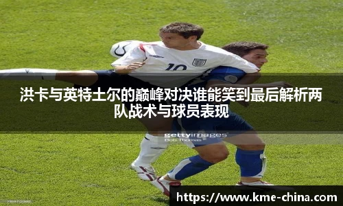 洪卡与英特土尔的巅峰对决谁能笑到最后解析两队战术与球员表现