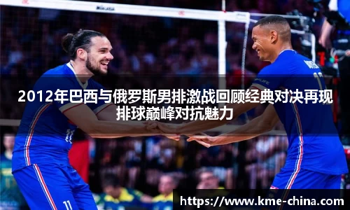 2012年巴西与俄罗斯男排激战回顾经典对决再现排球巅峰对抗魅力