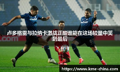 卢多格雷与拉纳卡激战正酣谁能在这场较量中笑到最后